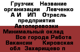 Грузчик › Название организации ­ Левченко А.И., ИП › Отрасль предприятия ­ Автоперевозки › Минимальный оклад ­ 30 000 - Все города Работа » Вакансии   . Кировская обл.,Захарищево п.